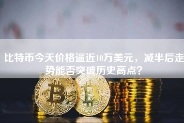 比特币今天价格逼近10万美元，减半后走势能否突破历史高点？