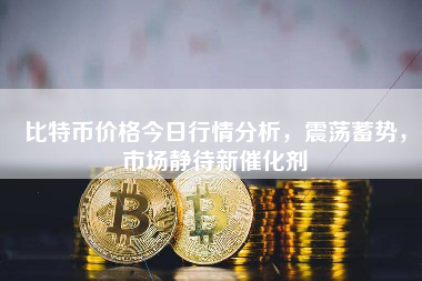 比特币价格今日行情分析，震荡蓄势，市场静待新催化剂