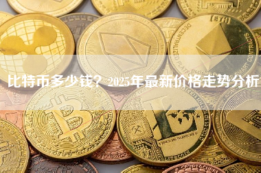 比特币多少钱？2025年最新价格走势分析