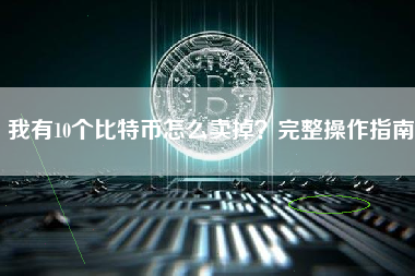 我有10个比特币怎么卖掉？完整操作指南