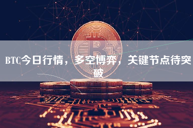 BTC今日行情，多空博弈，关键节点待突破