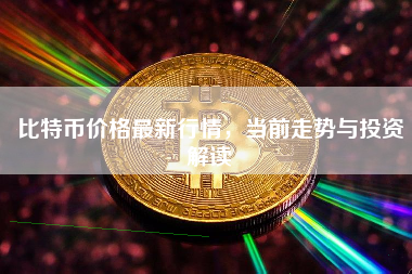 比特币价格最新行情，当前走势与投资解读