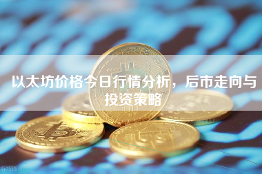 以太坊价格今日行情分析，后市走向与投资策略