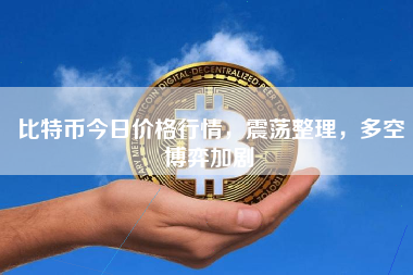 比特币今日价格行情，震荡整理，多空博弈加剧
