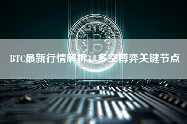 BTC最新行情解析，多空博弈关键节点