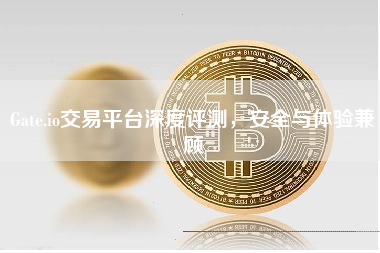 Gate.io交易平台深度评测，安全与体验兼顾