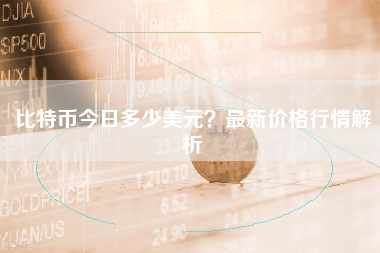 比特币今日多少美元？最新价格行情解析