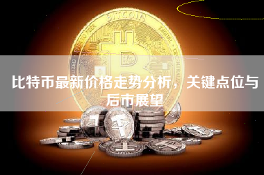 比特币最新价格走势分析，关键点位与后市展望