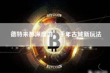 德特来都深度游，千年古城新玩法
