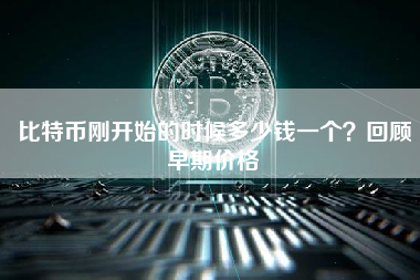 比特币刚开始的时候多少钱一个？回顾早期价格