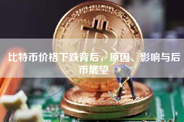 比特币价格下跌背后，原因、影响与后市展望