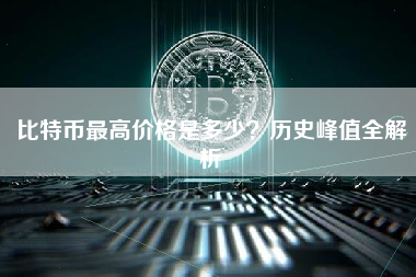 比特币最高价格是多少？历史峰值全解析