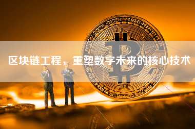 区块链工程，重塑数字未来的核心技术