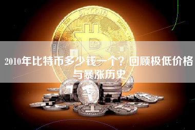 2010年比特币多少钱一个？回顾极低价格与暴涨历史