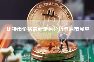 比特币价格最新走势分析与后市展望