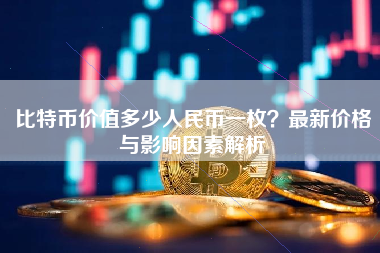 比特币价值多少人民币一枚?最新价格与影响因素解析 比特币价值多少人民币一枚?最新价格与影响因素解析