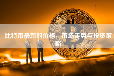 比特币最新的价格，市场走势与投资策略