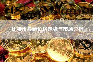 比特币最新价格走势与市场分析 比特币最新价格走势与市场分析