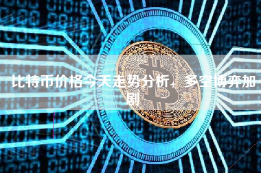 比特币价格今天走势分析，多空博弈加剧