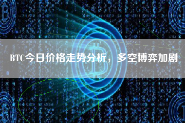 BTC今日价格走势分析，多空博弈加剧