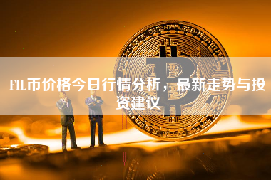 FIL币价格今日行情分析，最新走势与投资建议