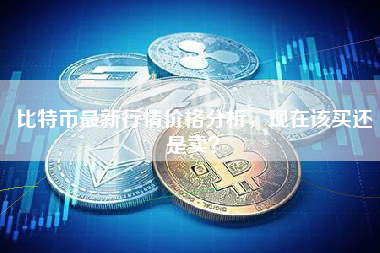 比特币最新行情价格分析，现在该买还是卖？