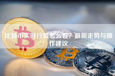 比特币实时行情怎么看？最新走势与操作建议