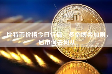 比特币价格今日行情，多空博弈加剧，后市何去何从