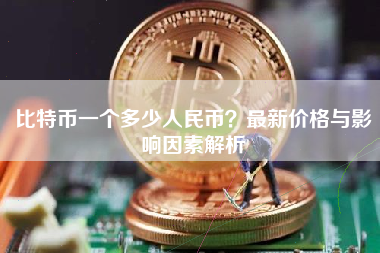 比特币一个多少人民币？最新价格与影响因素解析