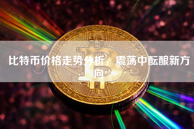 比特币价格走势分析，震荡中酝酿新方向