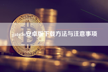gate.io安卓版下载方法与注意事项