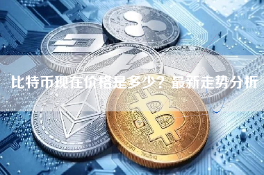 比特币现在价格是多少？最新走势分析