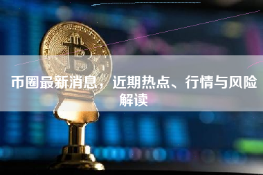 币圈最新消息，近期热点、行情与风险解读