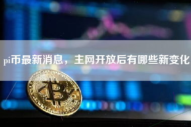 pi币最新消息，主网开放后有哪些新变化
