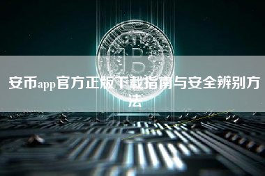 安币app官方正版下载指南与安全辨别方法