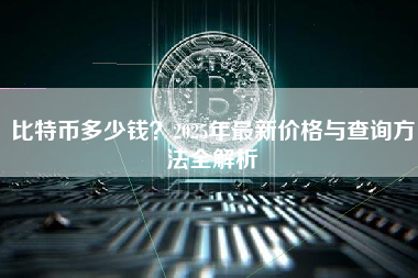 比特币多少钱？2025年最新价格与查询方法全解析