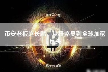 币安老板赵长鹏，从程序员到全球加密巨头