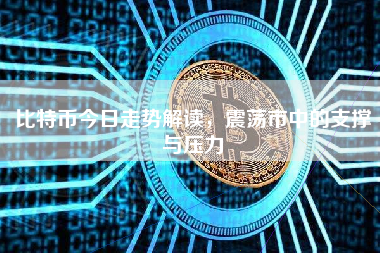 比特币今日走势解读，震荡市中的支撑与压力