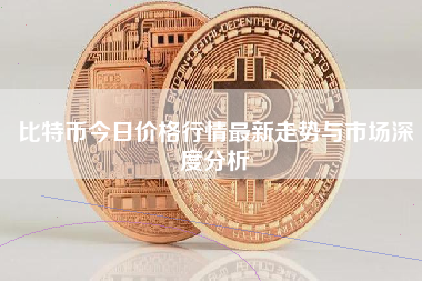 比特币今日价格行情最新走势与市场深度分析 比特币今日价格行情最新走势与市场深度分析