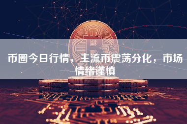 币圈今日行情，主流币震荡分化，市场情绪谨慎