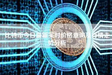比特币今日最新实时价格查询及行情走势分析