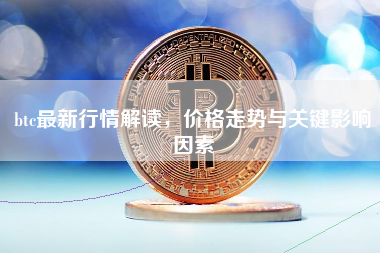 btc最新行情解读，价格走势与关键影响因素