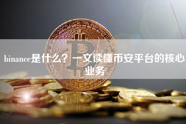 binance是什么？一文读懂币安平台的核心业务
