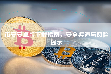 币安安卓版下载指南，安全渠道与风险提示
