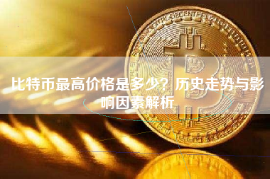 比特币最高价格是多少？历史走势与影响因素解析