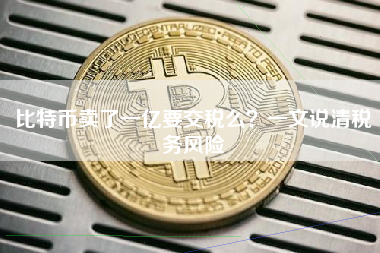 比特币卖了一亿要交税么?一文说清税务风险 比特币卖了一亿要交税么?一文说清税务风险