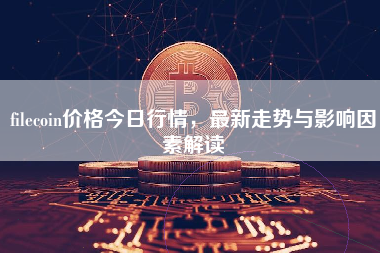 filecoin价格今日行情，最新走势与影响因素解读