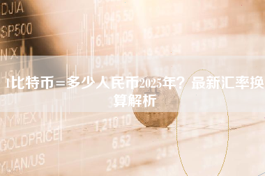 1比特币=多少人民币2025年？最新汇率换算解析