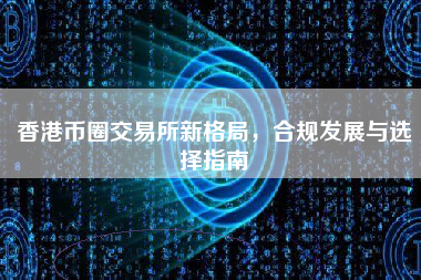 香港币圈交易所新格局，合规发展与选择指南