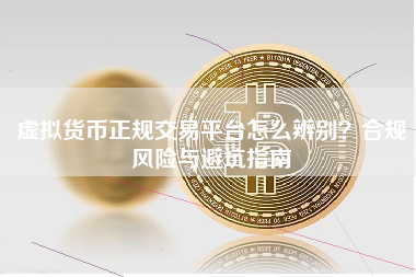 虚拟货币正规交易平台怎么辨别?合规风险与避坑指南 虚拟货币正规交易平台怎么辨别?合规风险与避坑指南